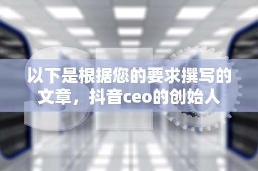 以下是根据您的要求撰写的文章，抖音ceo的创始人