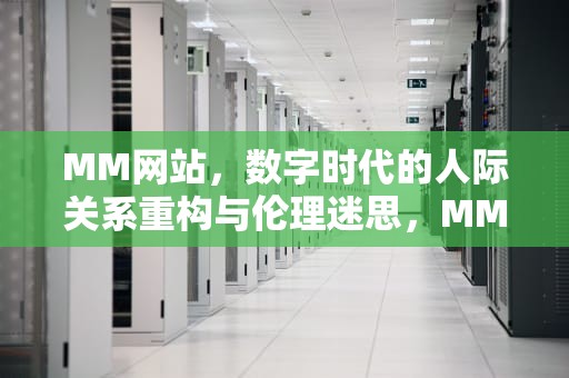 MM网站，数字时代的人际关系重构与伦理迷思，MM网站下载软件怎么安装
