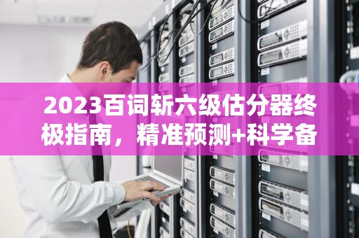 2023百词斩六级估分器终极指南，精准预测+科学备考全解析，百词斩六级估分器入口2023网页版