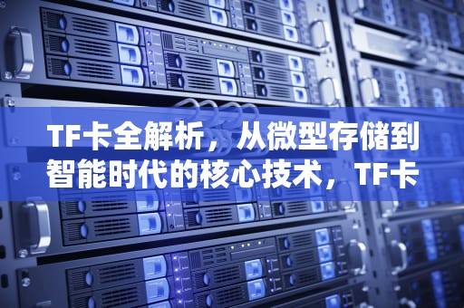 TF卡全解析，从微型存储到智能时代的核心技术，TF卡是什么卡