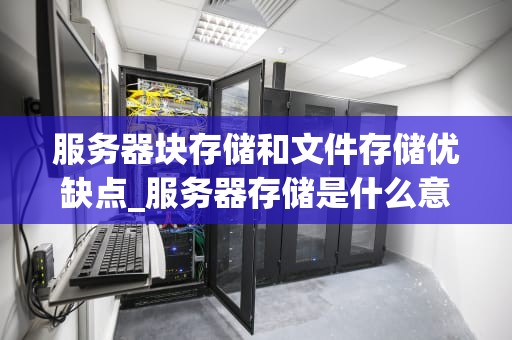 服务器块存储和文件存储优缺点_服务器存储是什么意思啊_服务器块存储和文件存储的优缺点比较