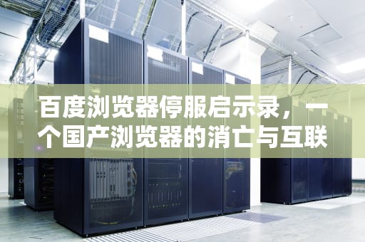 百度浏览器停服启示录，一个国产浏览器的消亡与互联网生态的变迁，百度浏览器停止服务是什么意思