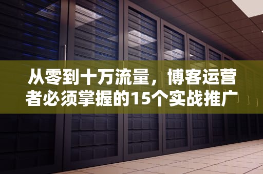 从零到十万流量，博客运营者必须掌握的15个实战推广技巧，如何推广博客文章