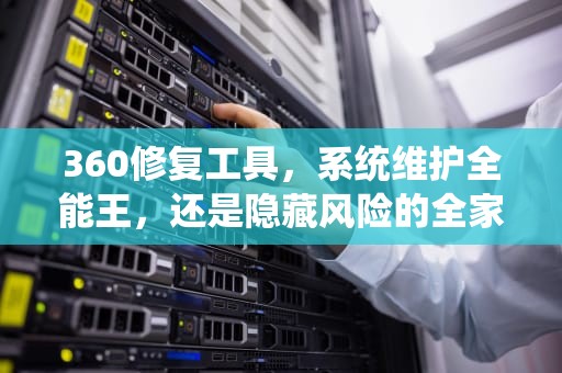 360修复工具，系统维护全能王，还是隐藏风险的全家桶？深度解析国产安全软件的利与弊，360修复工具在哪里