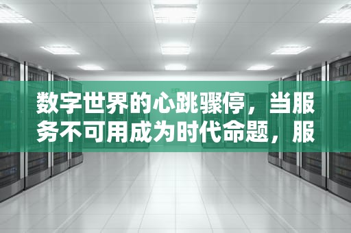 数字世界的心跳骤停，当服务不可用成为时代命题，服务暂时不可用,请稍后重试