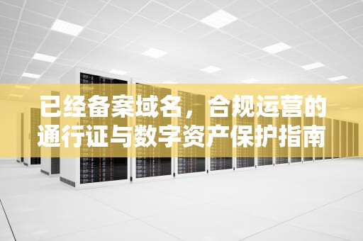 已经备案域名，合规运营的通行证与数字资产保护指南，已经备案域名出售