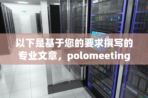 以下是基于您的要求撰写的专业文章，polomeeting视频会议软件