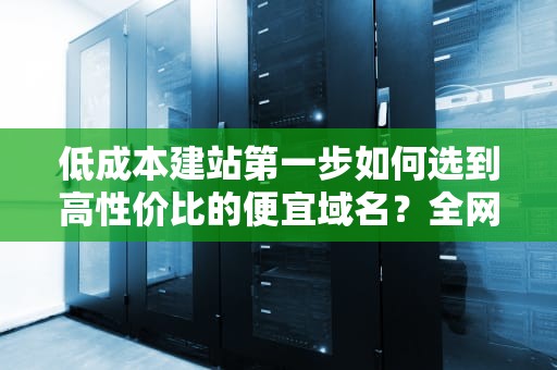 低成本建站第一步如何选到高性价比的便宜域名？全网避坑指南与实战技巧，便宜域名购买
