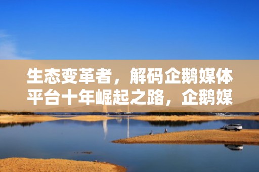 生态变革者，解码企鹅媒体平台十年崛起之路，企鹅媒体平台官网