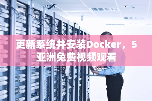 更新系统并安装Docker，5亚洲免费视频观看