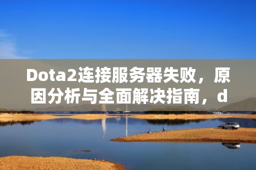 Dota2连接服务器失败，原因分析与全面解决指南，dota2无法与任何服务器建立连接怎么办