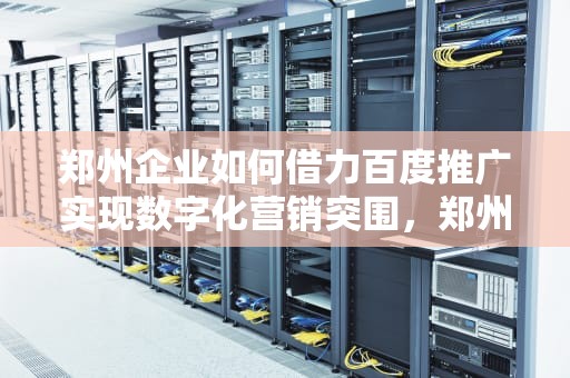 郑州企业如何借力百度推广实现数字化营销突围，郑州百度推广公司