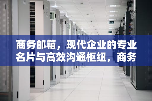 商务邮箱，现代企业的专业名片与高效沟通枢纽，商务邮箱一般用哪个