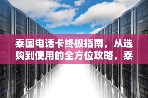 泰国电话卡终极指南，从选购到使用的全方位攻略，泰国电话卡哪个运营商好