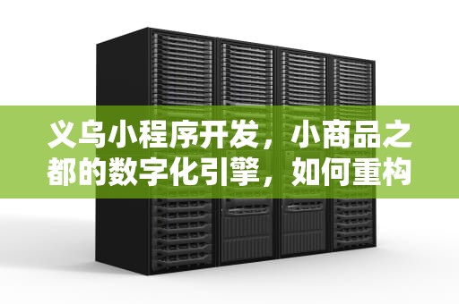 义乌小程序开发，小商品之都的数字化引擎，如何重构全球商贸新链路？义乌小程序开发哪家好