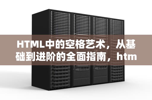 HTML中的空格艺术，从基础到进阶的全面指南，html空格标签怎么写