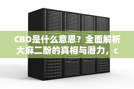 CBD是什么意思？全面解析大麻二酚的真相与潜力，cbd是什么意思的简称