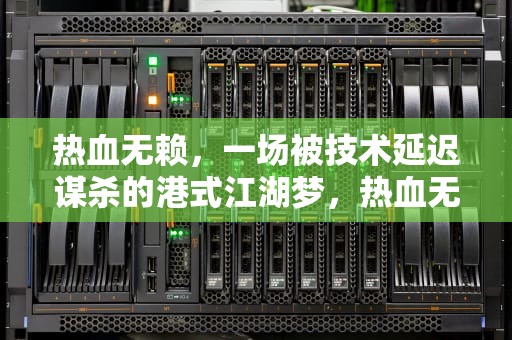 热血无赖，一场被技术延迟谋杀的港式江湖梦，热血无赖有延迟