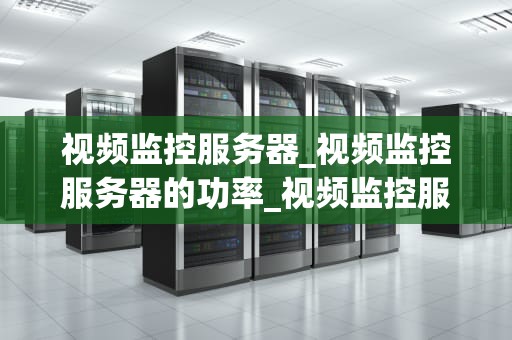 视频监控服务器_视频监控服务器的功率_视频监控服务器的工作原理与应用