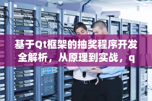 基于Qt框架的抽奖程序开发全解析，从原理到实战，qt抽奖程序