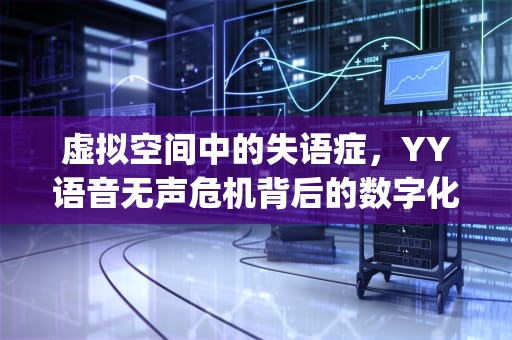 虚拟空间中的失语症，YY语音无声危机背后的数字化生存焦虑，yy听不到声音但耳机正常