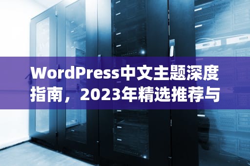 WordPress中文主题深度指南,2023年精选推荐与使用全攻略,wordpress中文主题站 WordPress中文主题深度指南,2023年精选推荐与使用全攻略,wordpress中文主题站