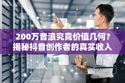 200万音浪究竟价值几何？揭秘抖音创作者的真实收入密码，200万音浪多少钱主播到手