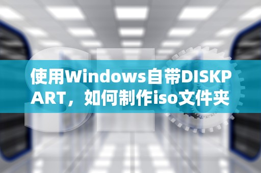 使用Windows自带DISKPART，如何制作iso文件夹
