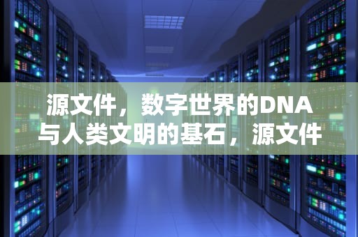 源文件，数字世界的DNA与人类文明的基石，源文件是什么格式