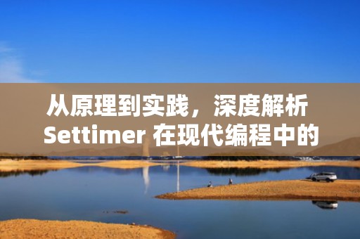 从原理到实践，深度解析 Settimer 在现代编程中的核心价值，settimer函数用法