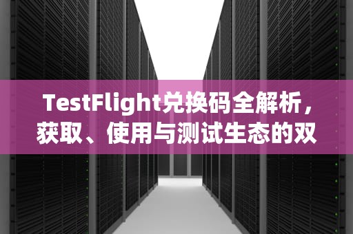TestFlight兑换码全解析，获取、使用与测试生态的双赢之道，testflight兑换码从哪里获得
