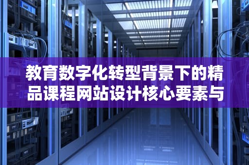 教育数字化转型背景下的精品课程网站设计核心要素与实践路径，精品课程网站设计与实现开题报告
