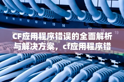 CF应用程序错误的全面解析与解决方案，cf应用程序错误,该内存不能为read