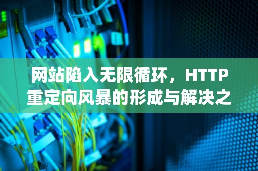 网站陷入无限循环，HTTP重定向风暴的形成与解决之道，太多http重定向怎么解决