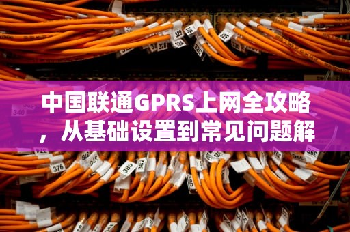 中国联通GPRS上网全攻略，从基础设置到常见问题解决