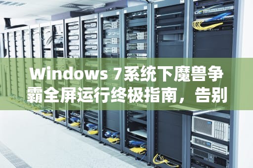 Windows 7系统下魔兽争霸全屏运行终极指南，告别黑边，重拾经典游戏体验，win7魔兽全屏怎么设置