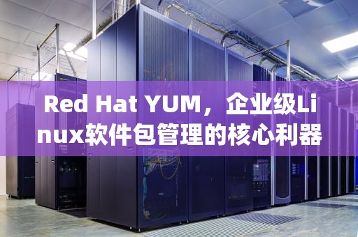 Red Hat YUM，企业级Linux软件包管理的核心利器，redhat yum源配置本地