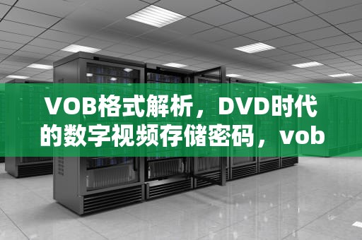VOB格式解析，DVD时代的数字视频存储密码，vob格式用什么播放器播放