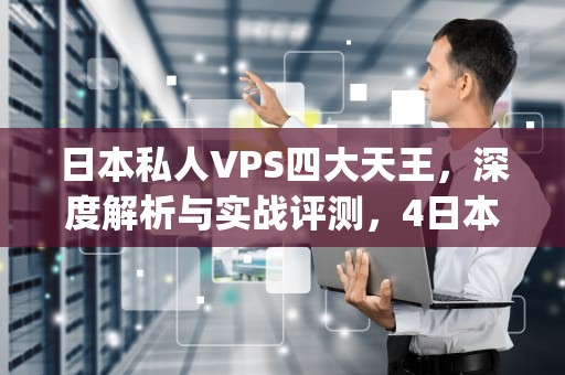 日本私人VPS四大天王，深度解析与实战评测，4日本私人vps,生活大片