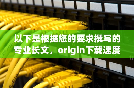 以下是根据您的要求撰写的专业长文，origin下载速度慢怎么解决