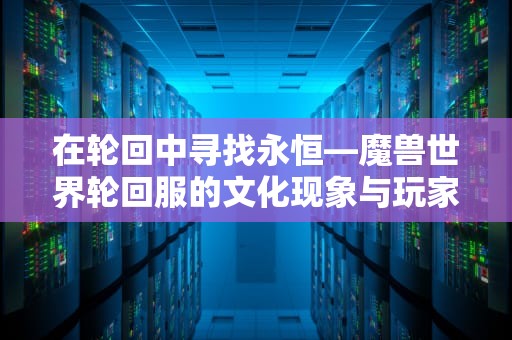 在轮回中寻找永恒—魔兽世界轮回服的文化现象与玩家心理探析，魔兽世界轮回服是什么意思
