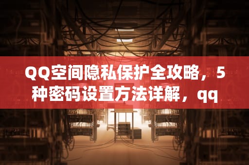 QQ空间隐私保护全攻略，5种密码设置方法详解，qq空间怎么设置密码锁自己看也要密码