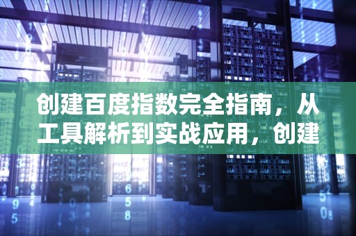 创建百度指数完全指南，从工具解析到实战应用，创建百度指数权限