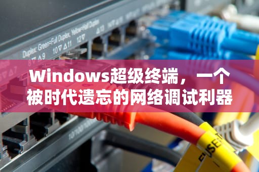 Windows超级终端，一个被时代遗忘的网络调试利器，windows超级终端怎么打开