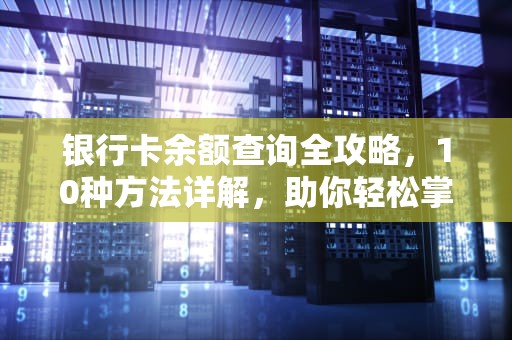 银行卡余额查询全攻略，10种方法详解，助你轻松掌握资金动态，如何查询银行卡余额怎么查微信