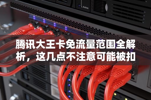 腾讯大王卡免流量范围全解析，这几点不注意可能被扣费！腾讯大王卡免流量范围有哪些软件