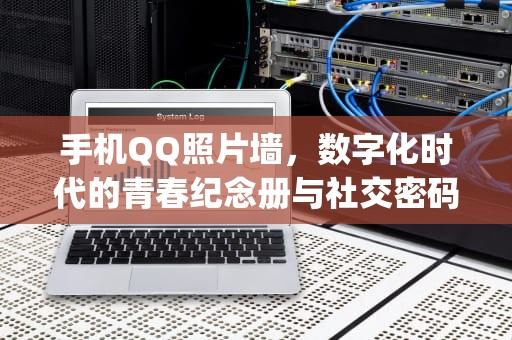 手机QQ照片墙，数字化时代的青春纪念册与社交密码，手机qq照片墙在哪里