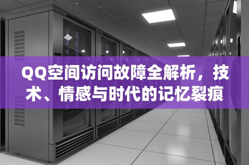 QQ空间访问故障全解析，技术、情感与时代的记忆裂痕，自己的qq空间进不去怎么办