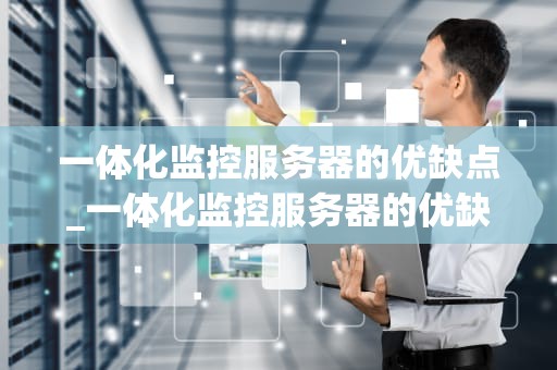 一体化监控服务器的优缺点_一体化监控服务器的优缺点是什么_一体化监控服务器的优缺点分析
