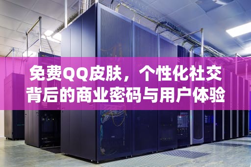 免费QQ皮肤，个性化社交背后的商业密码与用户体验革命，免费qq皮肤在哪里找?
